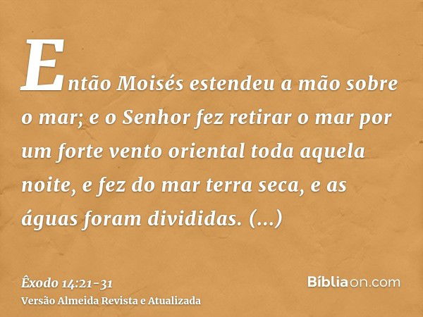 Então Moisés estendeu a mão sobre o mar; e o Senhor fez retirar o mar por um forte vento oriental toda aquela noite, e fez do mar terra seca, e as águas foram d