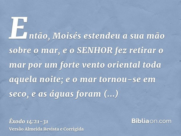 Então, Moisés estendeu a sua mão sobre o mar, e o SENHOR fez retirar o mar por um forte vento oriental toda aquela noite; e o mar tornou-se em seco, e as águas 