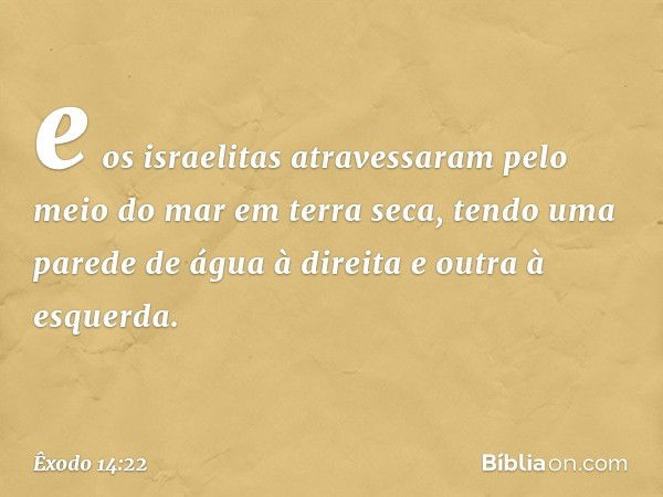 e os israelitas atravessaram pelo meio do mar em terra seca, tendo uma parede de água à direita e outra à esquerda. -- Êxodo 14:22