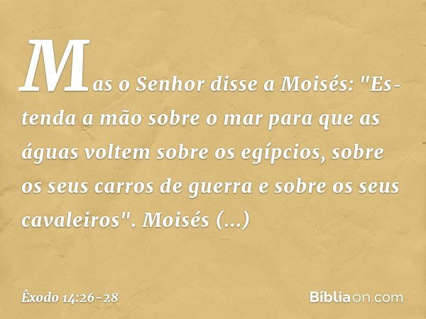 Mas o Senhor disse a Moisés: "Es­tenda a mão sobre o mar para que as águas vol­tem sobre os egípcios, sobre os seus carros de guerra e sobre os seus cavaleiros"