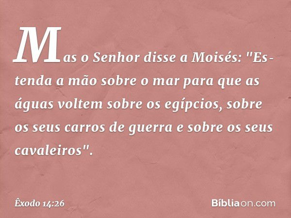 Mas o Senhor disse a Moisés: "Es­tenda a mão sobre o mar para que as águas vol­tem sobre os egípcios, sobre os seus carros de guerra e sobre os seus cavaleiros"