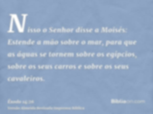 Nisso o Senhor disse a Moisés: Estende a mão sobre o mar, para que as águas se tornem sobre os egípcios, sobre os seus carros e sobre os seus cavaleiros.