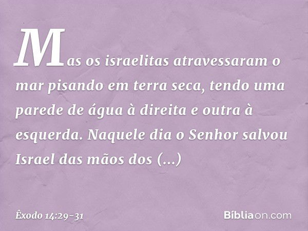 Mas os israelitas atravessaram o mar pisando em terra seca, tendo uma parede de água à direita e outra à esquerda. Naquele dia o Senhor salvou Israel das mãos d