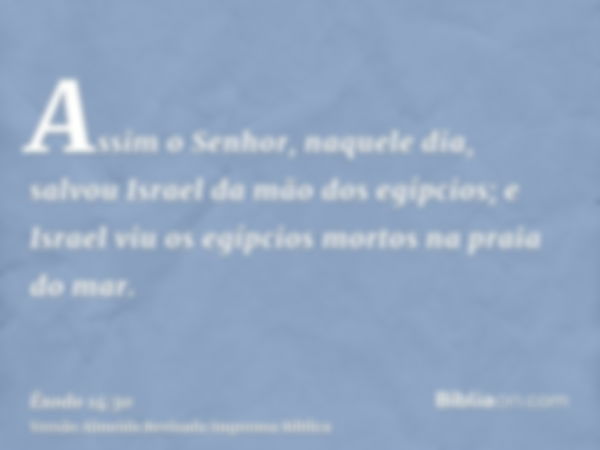 Assim o Senhor, naquele dia, salvou Israel da mão dos egípcios; e Israel viu os egípcios mortos na praia do mar.