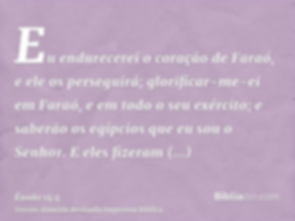 Eu endurecerei o coração de Faraó, e ele os perseguirá; glorificar-me-ei em Faraó, e em todo o seu exército; e saberão os egípcios que eu sou o Senhor. E eles f