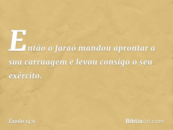 Então o faraó mandou apron­tar a sua carruagem e levou con­sigo o seu exército. -- Êxodo 14:6