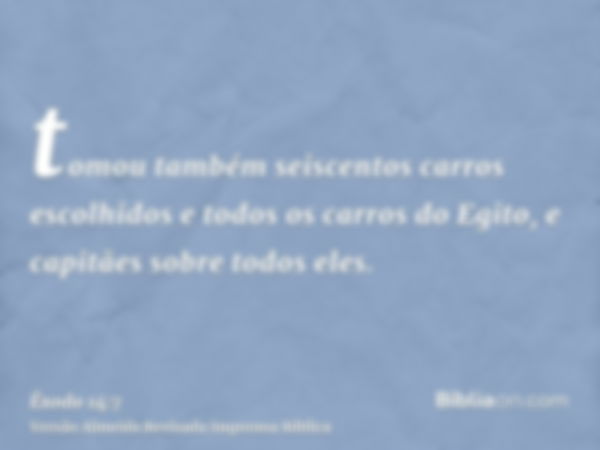 tomou também seiscentos carros escolhidos e todos os carros do Egito, e capitães sobre todos eles.