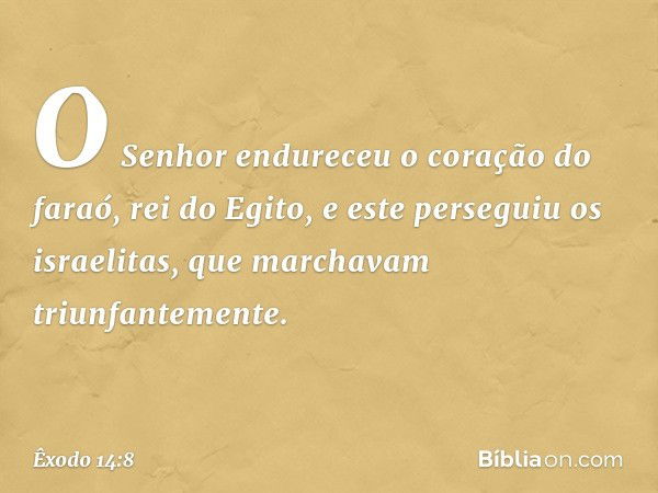 O Senhor endureceu o coração do faraó, rei do Egito, e este perseguiu os israe­litas, que marchavam triunfantemente. -- Êxodo 14:8