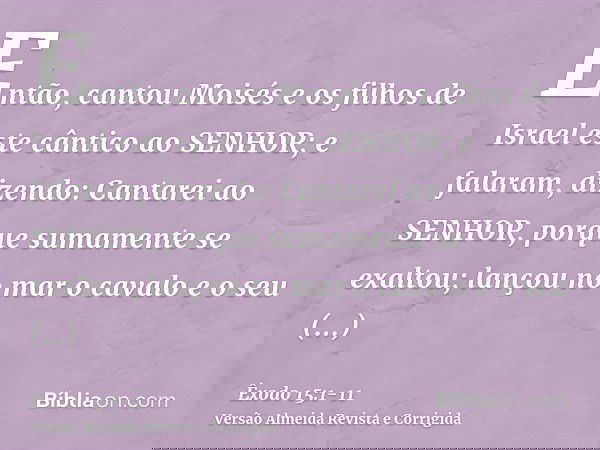 Então, cantou Moisés e os filhos de Israel este cântico ao SENHOR; e falaram, dizendo: Cantarei ao SENHOR, porque sumamente se exaltou; lançou no mar o cavalo e