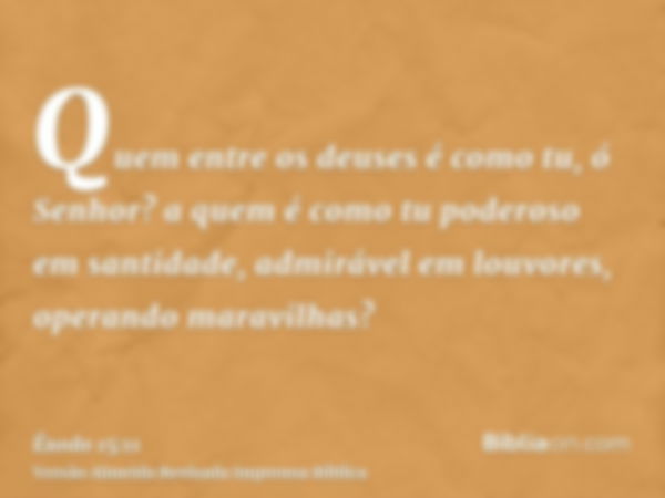 Quem entre os deuses é como tu, ó Senhor? a quem é como tu poderoso em santidade, admirável em louvores, operando maravilhas?