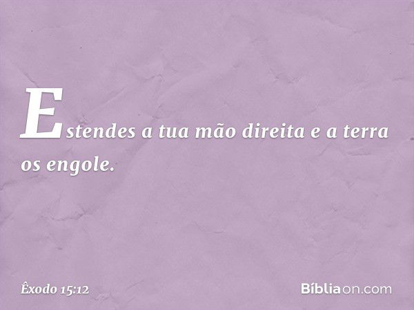 Estendes a tua mão direita
e a terra os engole. -- Êxodo 15:12