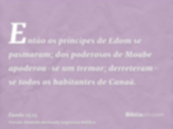 Então os príncipes de Edom se pasmaram; dos poderosos de Moabe apoderou-se um tremor; derreteram-se todos os habitantes de Canaã.