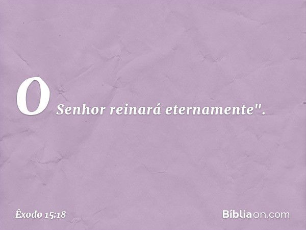 O Senhor reinará eternamente". -- Êxodo 15:18