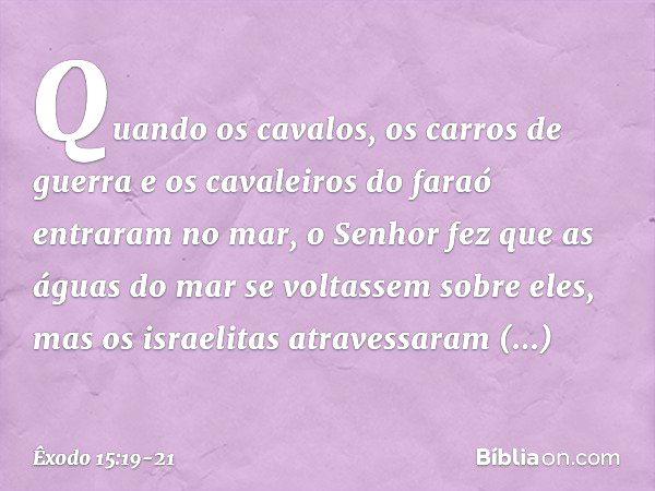 Quando os cavalos, os carros de guerra e os cavaleiros do faraó entraram no mar, o Senhor fez que as águas do mar se voltassem sobre eles, mas os israelitas atr