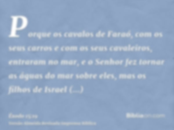 Porque os cavalos de Faraó, com os seus carros e com os seus cavaleiros, entraram no mar, e o Senhor fez tornar as águas do mar sobre eles, mas os filhos de Isr