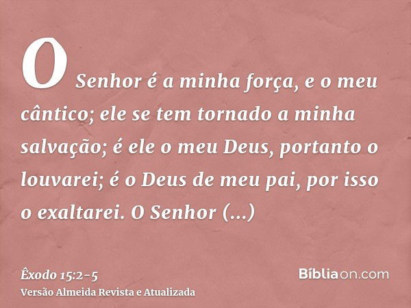 O Senhor é a minha força, e o meu cântico; ele se tem tornado a minha salvação; é ele o meu Deus, portanto o louvarei; é o Deus de meu pai, por isso o exaltarei