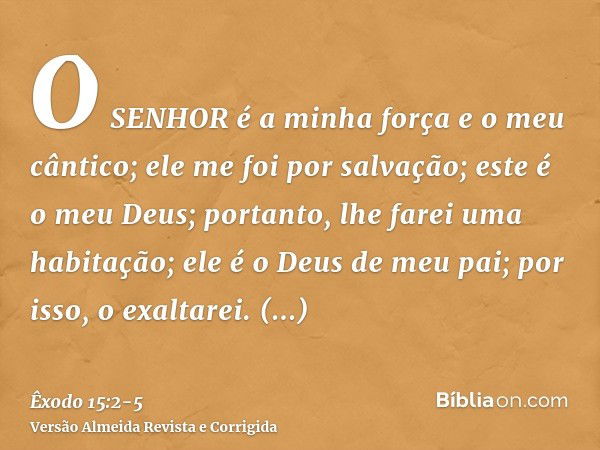 O SENHOR é a minha força e o meu cântico; ele me foi por salvação; este é o meu Deus; portanto, lhe farei uma habitação; ele é o Deus de meu pai; por isso, o ex