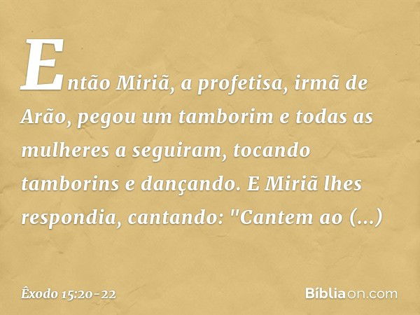 Então Miriã, a profeti­sa, irmã de Arão, pegou um tamborim e todas as mulheres a seguiram, tocando tamborins e dançando. E Miriã lhes respondia, cantando:
"Cant