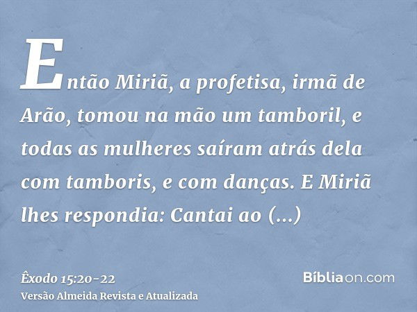 Então Miriã, a profetisa, irmã de Arão, tomou na mão um tamboril, e todas as mulheres saíram atrás dela com tamboris, e com danças.E Miriã lhes respondia: Canta