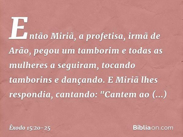 Então Miriã, a profeti­sa, irmã de Arão, pegou um tamborim e todas as mulheres a seguiram, tocando tamborins e dançando. E Miriã lhes respondia, cantando:
"Cant