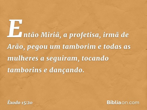 Então Miriã, a profeti­sa, irmã de Arão, pegou um tamborim e todas as mulheres a seguiram, tocando tamborins e dançando. -- Êxodo 15:20