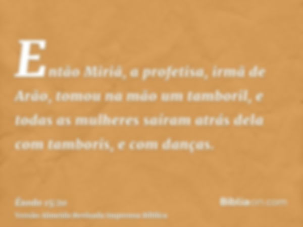 Então Miriã, a profetisa, irmã de Arão, tomou na mão um tamboril, e todas as mulheres saíram atrás dela com tamboris, e com danças.