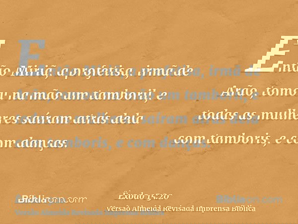 Então Miriã, a profetisa, irmã de Arão, tomou na mão um tamboril, e todas as mulheres saíram atrás dela com tamboris, e com danças.