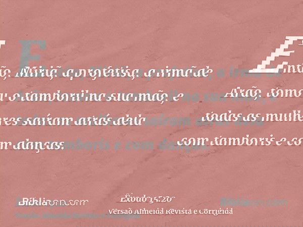 Então, Miriã, a profetisa, a irmã de Arão, tomou o tamboril na sua mão, e todas as mulheres saíram atrás dela com tamboris e com danças.