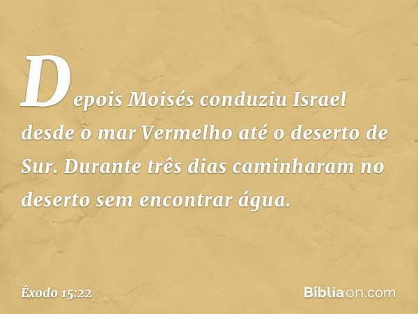 Depois Moisés conduziu Israel desde o mar Vermelho até o deserto de Sur. Durante três dias caminharam no deserto sem encontrar água. -- Êxodo 15:22