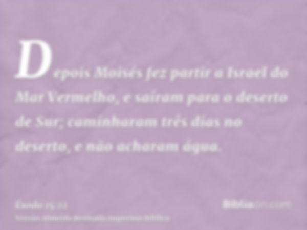 Depois Moisés fez partir a Israel do Mar Vermelho, e saíram para o deserto de Sur; caminharam três dias no deserto, e não acharam água.