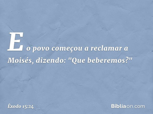 E o povo começou a reclamar a Moisés, dizendo: "Que beberemos?" -- Êxodo 15:24