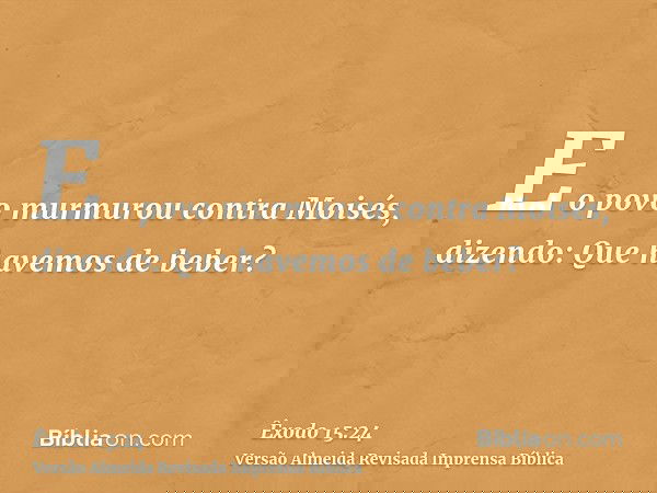 E o povo murmurou contra Moisés, dizendo: Que havemos de beber?