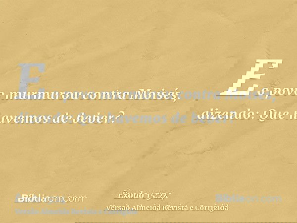 E o povo murmurou contra Moisés, dizendo: Que havemos de beber?