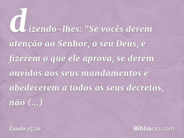 dizendo-lhes: "Se vocês derem atenção ao Senhor, o seu Deus, e fizerem o que ele aprova, se derem ouvidos aos seus mandamentos e obedecerem a todos os seus decr