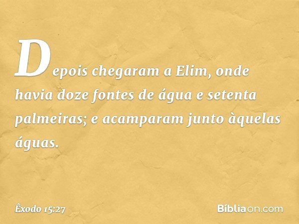 Depois chegaram a Elim, onde havia doze fontes de água e setenta palmeiras; e acam­param junto àquelas águas. -- Êxodo 15:27