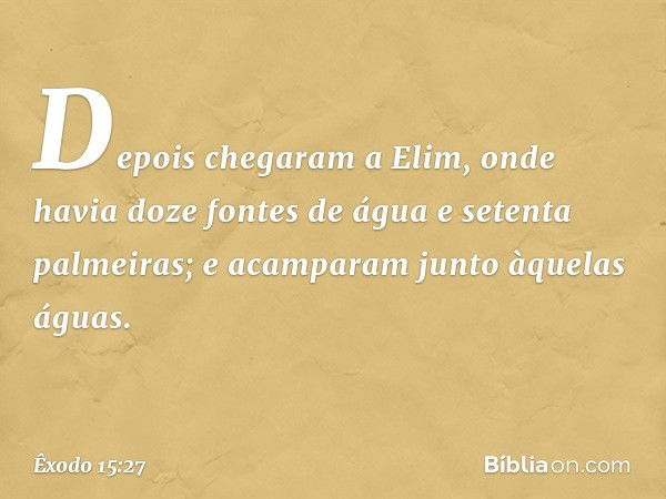 Depois chegaram a Elim, onde havia doze fontes de água e setenta palmeiras; e acam­param junto àquelas águas. -- Êxodo 15:27