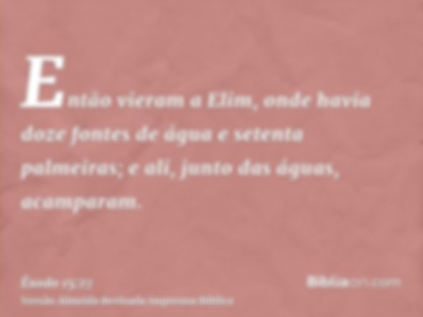 Então vieram a Elim, onde havia doze fontes de água e setenta palmeiras; e ali, junto das águas, acamparam.