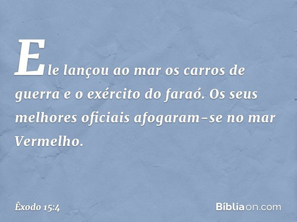 Ele lançou ao mar
os carros de guerra
e o exército do faraó.
Os seus melhores oficiais
afogaram-se no mar Vermelho. -- Êxodo 15:4