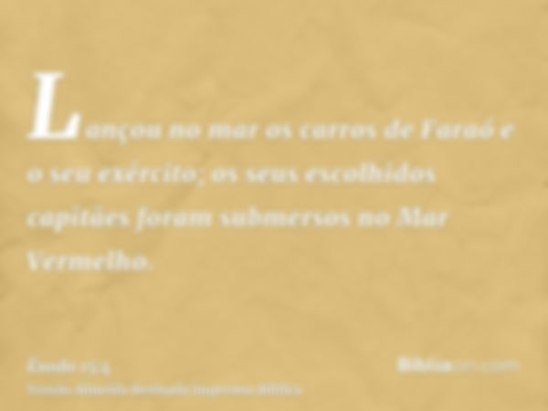 Lançou no mar os carros de Faraó e o seu exército; os seus escolhidos capitães foram submersos no Mar Vermelho.