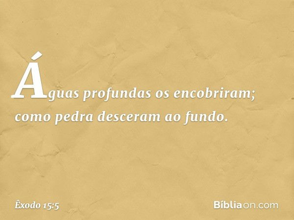 Águas profundas os encobriram;
como pedra desceram ao fundo. -- Êxodo 15:5