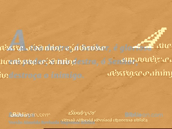 A tua destra, ó Senhor, é gloriosa em poder; a tua destra, ó Senhor, destroça o inimigo.
