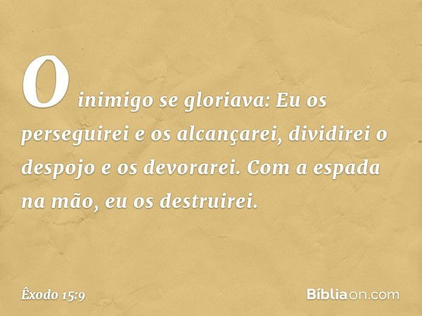 "O inimigo se gloriava:
'Eu os perseguirei e os alcançarei,
dividirei o despojo e os devorarei.
Com a espada na mão,
eu os destruirei'. -- Êxodo 15:9