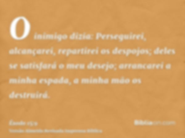 O inimigo dizia: Perseguirei, alcançarei, repartirei os despojos; deles se satisfará o meu desejo; arrancarei a minha espada, a minha mão os destruirá.