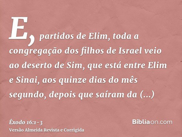 E, partidos de Elim, toda a congregação dos filhos de Israel veio ao deserto de Sim, que está entre Elim e Sinai, aos quinze dias do mês segundo, depois que saí