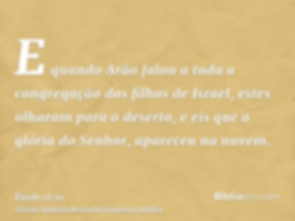 E quando Arão falou a toda a congregação dos filhos de Israel, estes olharam para o deserto, e eis que a glória do Senhor, apareceu na nuvem.