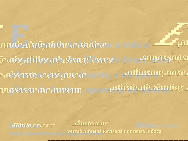E quando Arão falou a toda a congregação dos filhos de Israel, estes olharam para o deserto, e eis que a glória do Senhor, apareceu na nuvem.