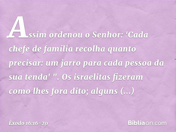 Assim ordenou o Senhor: 'Cada chefe de família recolha quanto precisar: um jarro para cada pessoa da sua tenda' ". Os israelitas fizeram como lhes fora dito; al