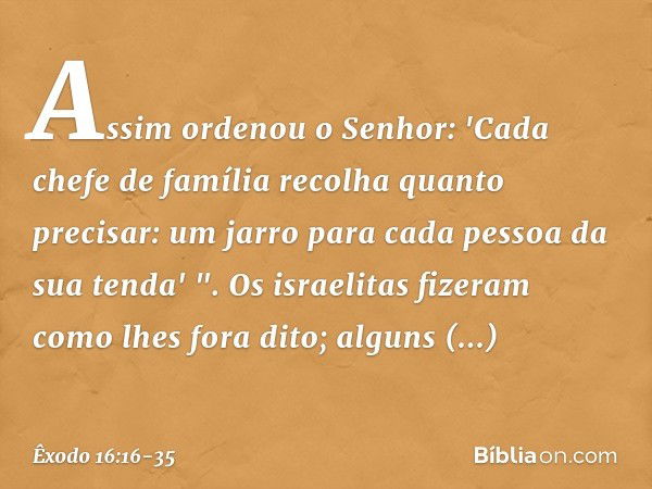 Assim ordenou o Senhor: 'Cada chefe de família recolha quanto precisar: um jarro para cada pessoa da sua tenda' ". Os israelitas fizeram como lhes fora dito; al