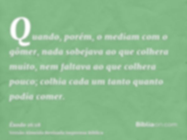 Quando, porém, o mediam com o gômer, nada sobejava ao que colhera muito, nem faltava ao que colhera pouco; colhia cada um tanto quanto podia comer.