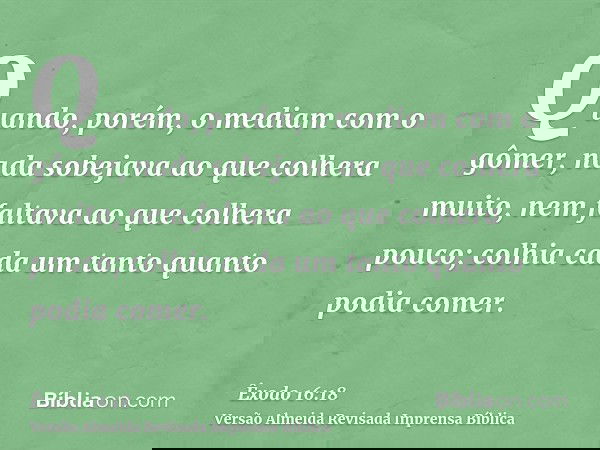 Quando, porém, o mediam com o gômer, nada sobejava ao que colhera muito, nem faltava ao que colhera pouco; colhia cada um tanto quanto podia comer.